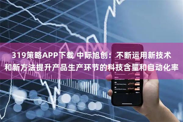 319策略APP下载 中际旭创：不断运用新技术和新方法提升产品生产环节的科技含量和自动化率