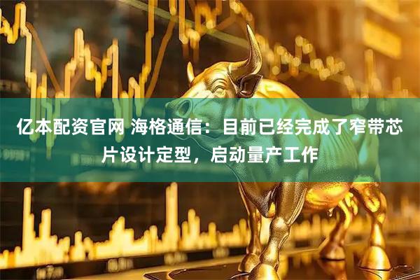 亿本配资官网 海格通信：目前已经完成了窄带芯片设计定型，启动量产工作