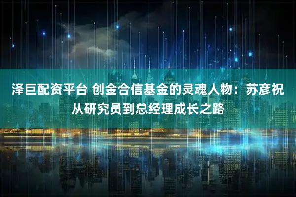 泽巨配资平台 创金合信基金的灵魂人物：苏彦祝从研究员到总经理成长之路
