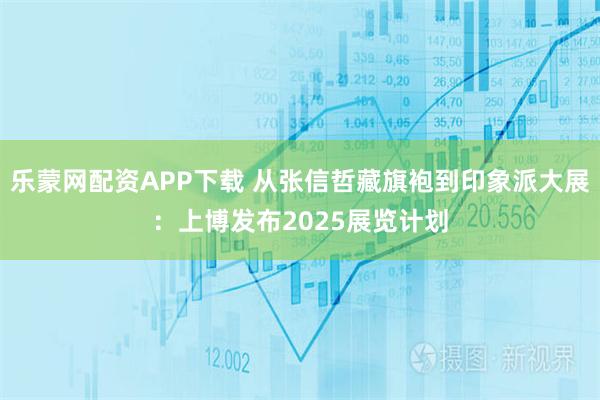 乐蒙网配资APP下载 从张信哲藏旗袍到印象派大展：上博发布2025展览计划