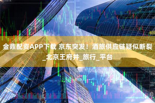金鼎配资APP下载 京东突发！酒旅供应链疑似断裂_北京王府井_旅行_平台