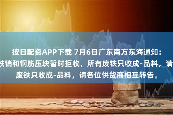按日配资APP下载 7月6日广东南方东海通知：即日起，本公司普通铁销和钢筋压块暂时拒收，所有废铁只收成-品料，请各位供货商相互转告。
