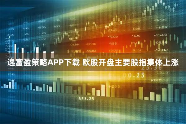 逸富盈策略APP下载 欧股开盘主要股指集体上涨