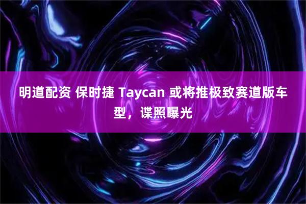明道配资 保时捷 Taycan 或将推极致赛道版车型，谍照曝光