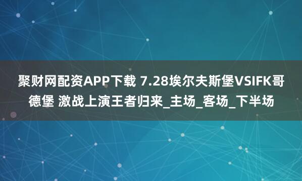 聚财网配资APP下载 7.28埃尔夫斯堡VSIFK哥德堡 激战上演王者归来_主场_客场_下半场